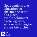 Nous voulons une éducation où chacun·e se sente à sa place, avec le sentiment d'être légitime, sans se sentir jugé·e et sans hiérarchie