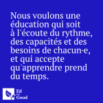 Nous voulons une éducation qui soit à l'écoute du rythme, des capacités et des besoins de chacun·e, et qui accepte qu'apprendre prend du temps