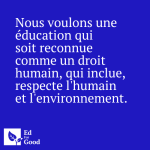 Nous voulons une éducation qui soit reconnue comme un droit humain, qui inclue, respecte l'humain et l'environnement